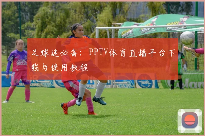 足球迷必备：PPTV体育直播平台下载与使用教程
