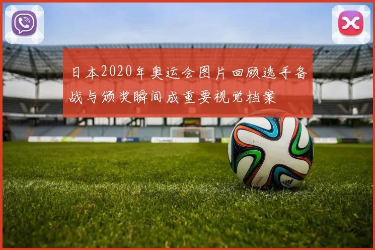 日本2020年奥运会图片回顾选手备战与颁奖瞬间成重要视觉档案