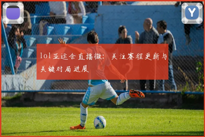 lol亚运会直播微：关注赛程更新与关键对局进展
